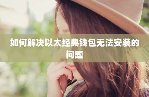 如何解决以太经典钱包无法安装的问题