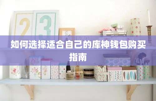 如何选择适合自己的库神钱包购买指南