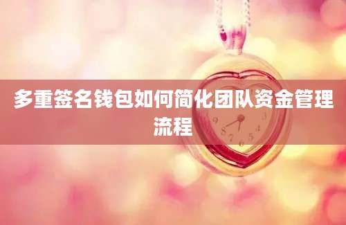多重签名钱包如何简化团队资金管理流程